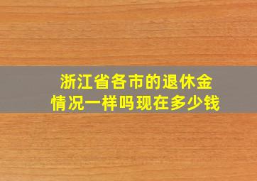 浙江省各市的退休金情况一样吗现在多少钱