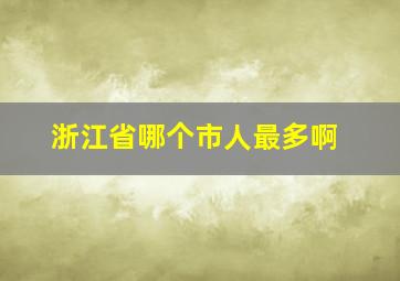 浙江省哪个市人最多啊