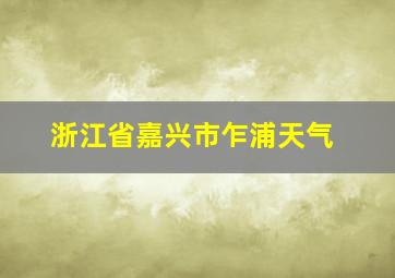 浙江省嘉兴市乍浦天气