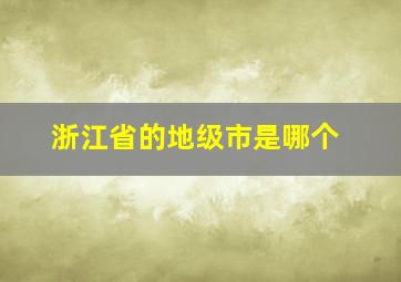 浙江省的地级市是哪个