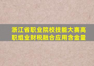 浙江省职业院校技能大赛高职组业财税融合应用含金量