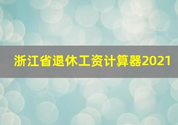 浙江省退休工资计算器2021