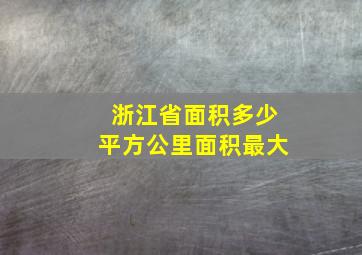 浙江省面积多少平方公里面积最大