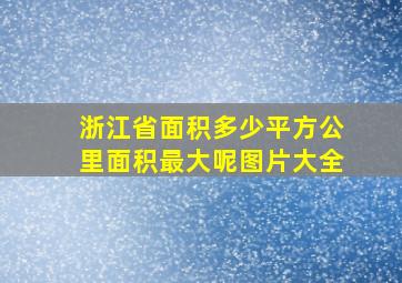 浙江省面积多少平方公里面积最大呢图片大全