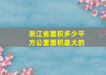 浙江省面积多少平方公里面积最大的