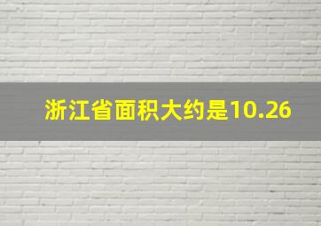 浙江省面积大约是10.26