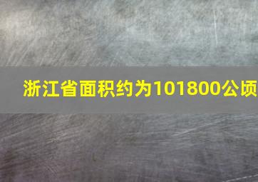 浙江省面积约为101800公顷