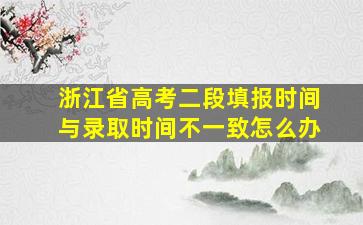 浙江省高考二段填报时间与录取时间不一致怎么办