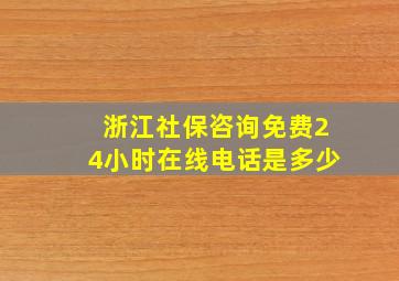 浙江社保咨询免费24小时在线电话是多少