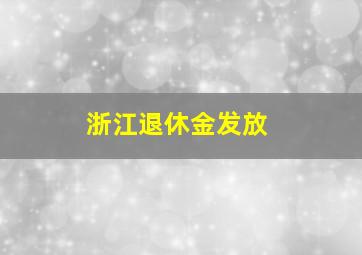 浙江退休金发放