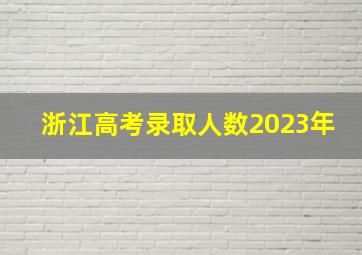 浙江高考录取人数2023年