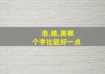 浩,皓,昊哪个字比较好一点