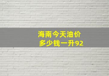 海南今天油价多少钱一升92