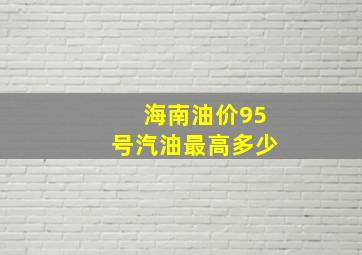 海南油价95号汽油最高多少