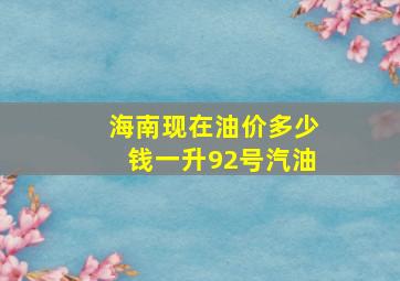 海南现在油价多少钱一升92号汽油