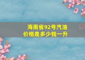 海南省92号汽油价格是多少钱一升