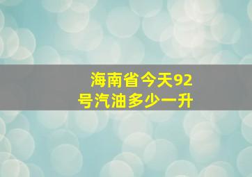 海南省今天92号汽油多少一升