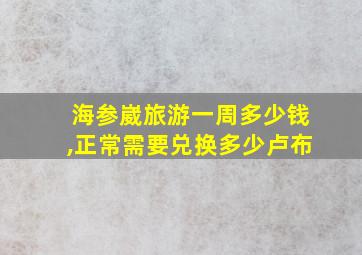 海参崴旅游一周多少钱,正常需要兑换多少卢布