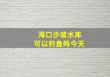 海口沙坡水库可以钓鱼吗今天