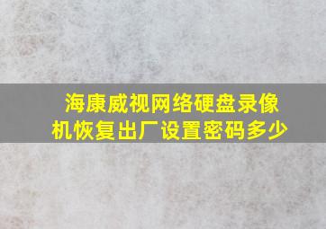 海康威视网络硬盘录像机恢复出厂设置密码多少