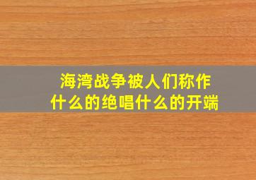 海湾战争被人们称作什么的绝唱什么的开端