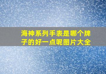 海神系列手表是哪个牌子的好一点呢图片大全