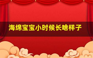 海绵宝宝小时候长啥样子