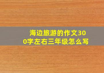 海边旅游的作文300字左右三年级怎么写