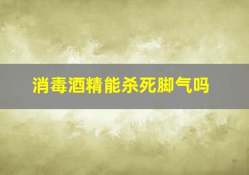 消毒酒精能杀死脚气吗