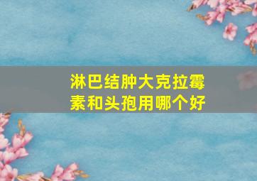 淋巴结肿大克拉霉素和头孢用哪个好