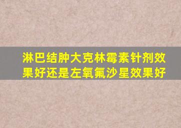 淋巴结肿大克林霉素针剂效果好还是左氧氟沙星效果好