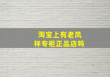 淘宝上有老凤祥专柜正品店吗