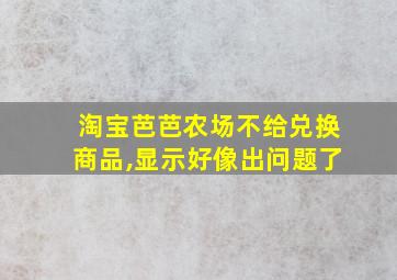 淘宝芭芭农场不给兑换商品,显示好像出问题了