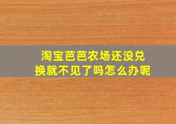 淘宝芭芭农场还没兑换就不见了吗怎么办呢