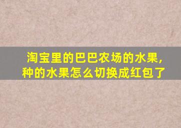 淘宝里的巴巴农场的水果,种的水果怎么切换成红包了