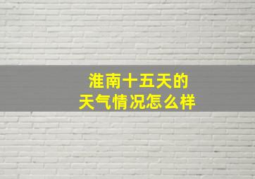 淮南十五天的天气情况怎么样