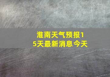 淮南天气预报15天最新消息今天