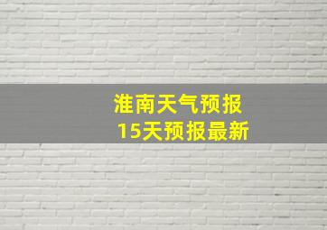 淮南天气预报15天预报最新