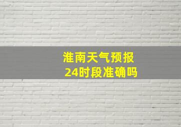 淮南天气预报24时段准确吗