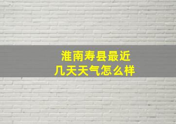 淮南寿县最近几天天气怎么样