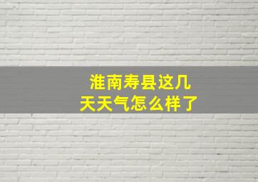 淮南寿县这几天天气怎么样了