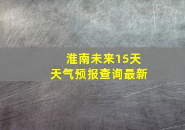 淮南未来15天天气预报查询最新