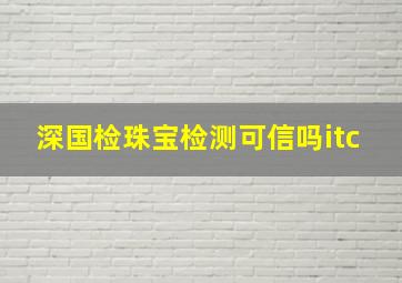 深国检珠宝检测可信吗itc