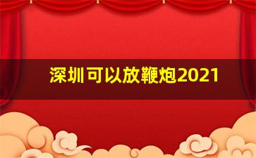 深圳可以放鞭炮2021