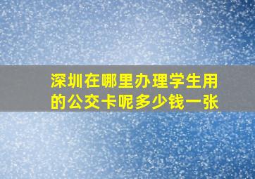 深圳在哪里办理学生用的公交卡呢多少钱一张