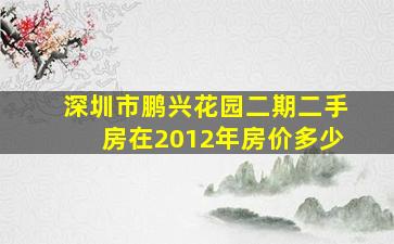 深圳市鹏兴花园二期二手房在2012年房价多少