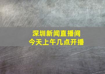 深圳新闻直播间今天上午几点开播