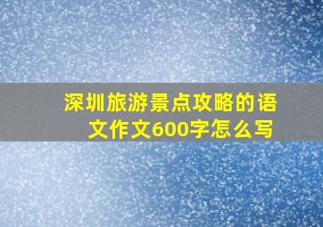 深圳旅游景点攻略的语文作文600字怎么写