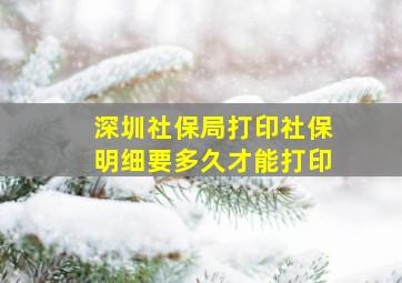 深圳社保局打印社保明细要多久才能打印