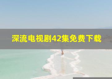 深流电视剧42集免费下载